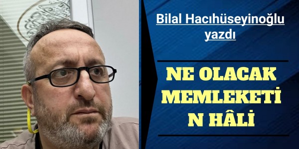 Bilal Hacıhüseyinoğlu yazı NE OLACAK MEMLEKETİN HÂLİ
